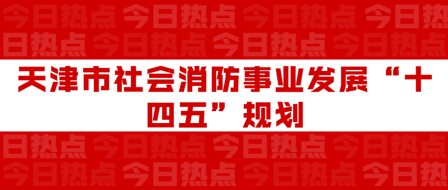 天津市社會(huì)消防事業(yè)發(fā)展“十四五”規(guī)劃：通知要求深化智慧消防建設(shè)應(yīng)用，將“智慧消防”融入“智慧城市”建設(shè)